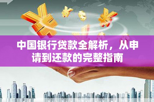 会理中国银行贷款全解析，从申请到还款的完整指南