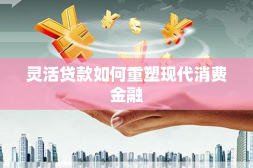 会理灵活贷款如何重塑现代消费金融
