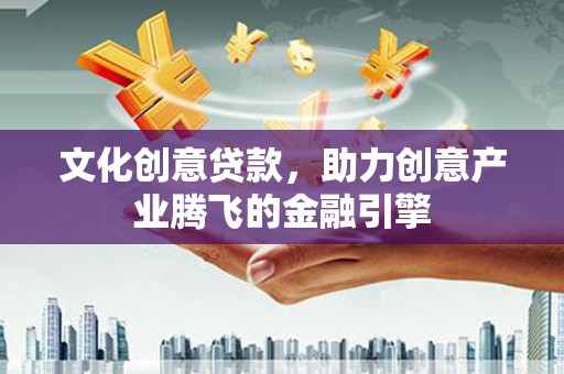 会理文化创意贷款，助力创意产业腾飞的金融引擎