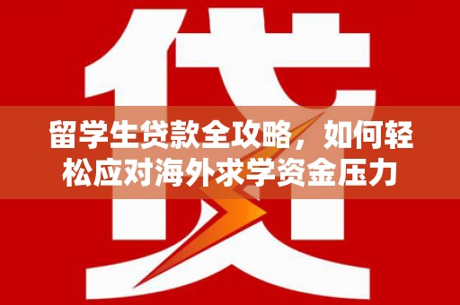 会理留学生贷款全攻略，如何轻松应对海外求学资金压力