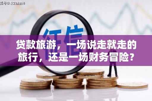 会理贷款旅游，一场说走就走的旅行，还是一场财务冒险？
