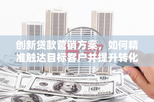 会理创新贷款营销方案，如何精准触达目标客户并提升转化率