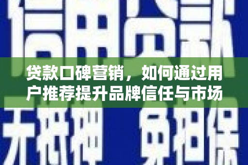 会理贷款口碑营销，如何通过用户推荐提升品牌信任与市场份额