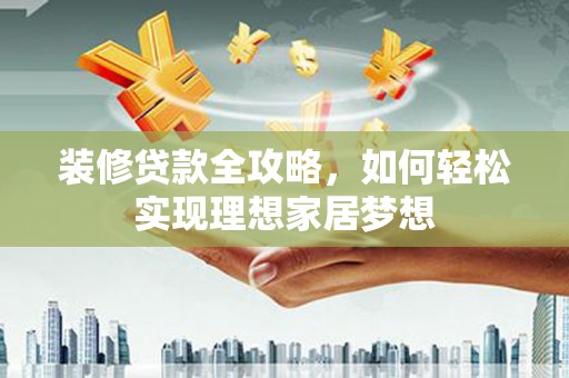 会理装修贷款全攻略，如何轻松实现理想家居梦想