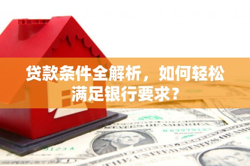 会理贷款条件全解析，如何轻松满足银行要求？