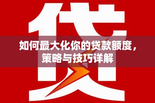 会理如何最大化你的贷款额度，策略与技巧详解