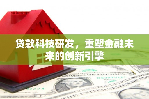 会理贷款科技研发，重塑金融未来的创新引擎