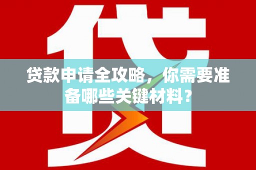 会理贷款申请全攻略，你需要准备哪些关键材料？