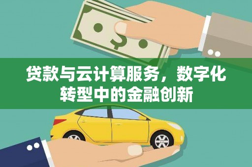 会理贷款与云计算服务，数字化转型中的金融创新