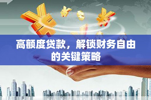 会理高额度贷款，解锁财务自由的关键策略
