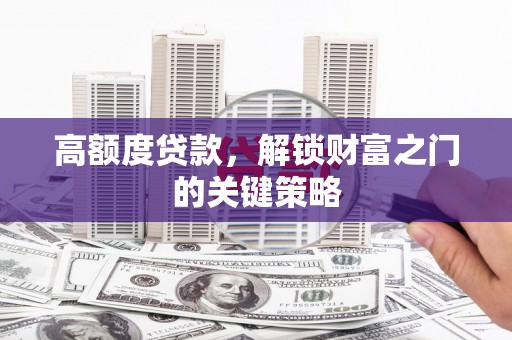 会理高额度贷款，解锁财富之门的关键策略