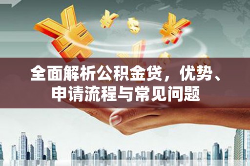 会理全面解析公积金贷，优势、申请流程与常见问题