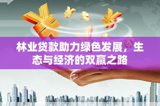 会理林业贷款助力绿色发展，生态与经济的双赢之路
