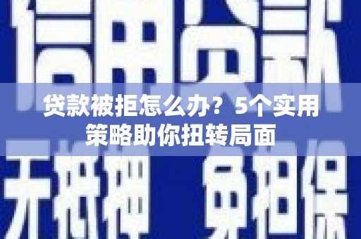 会理贷款被拒怎么办？5个实用策略助你扭转局面