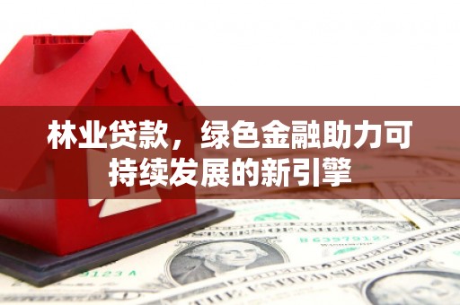 会理林业贷款，绿色金融助力可持续发展的新引擎