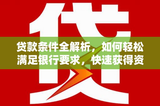会理贷款条件全解析，如何轻松满足银行要求，快速获得资金支持
