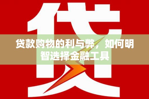 会理贷款购物的利与弊，如何明智选择金融工具