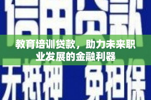 会理教育培训贷款，助力未来职业发展的金融利器