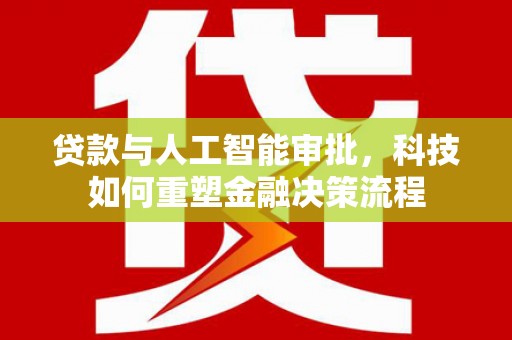 会理贷款与人工智能审批，科技如何重塑金融决策流程