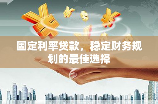会理固定利率贷款，稳定财务规划的最佳选择