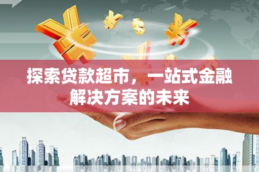 会理探索贷款超市，一站式金融解决方案的未来