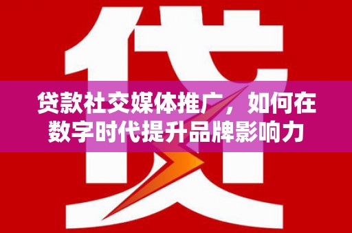 会理贷款社交媒体推广，如何在数字时代提升品牌影响力