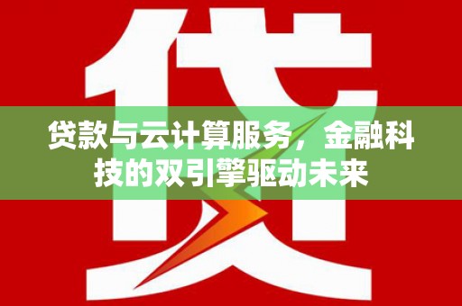 会理贷款与云计算服务，金融科技的双引擎驱动未来
