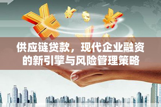 会理供应链贷款，现代企业融资的新引擎与风险管理策略