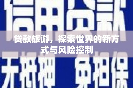 会理贷款旅游，探索世界的新方式与风险控制