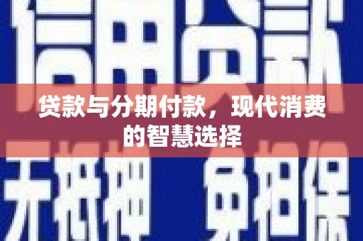 会理贷款与分期付款，现代消费的智慧选择
