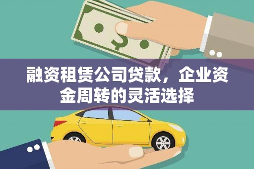 会理融资租赁公司贷款，企业资金周转的灵活选择