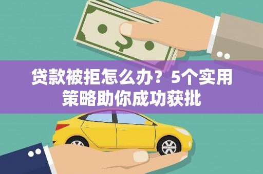 会理贷款被拒怎么办？5个实用策略助你成功获批