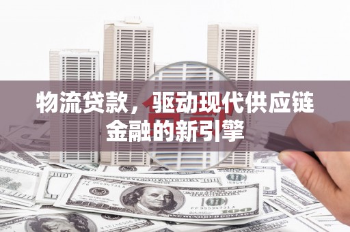 会理物流贷款，驱动现代供应链金融的新引擎