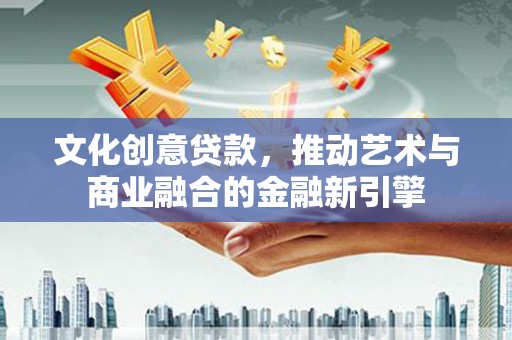 会理文化创意贷款，推动艺术与商业融合的金融新引擎