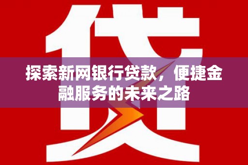 会理探索新网银行贷款，便捷金融服务的未来之路