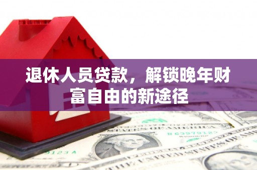 会理退休人员贷款，解锁晚年财富自由的新途径