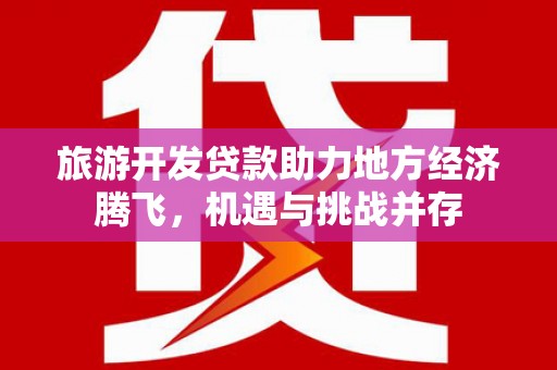 会理旅游开发贷款助力地方经济腾飞，机遇与挑战并存
