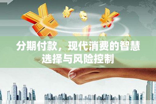 会理分期付款，现代消费的智慧选择与风险控制