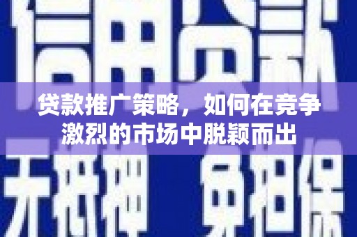 会理贷款推广策略，如何在竞争激烈的市场中脱颖而出