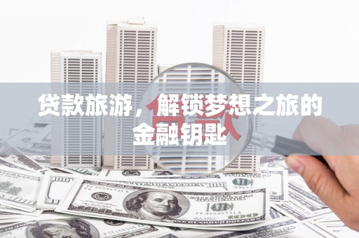 会理贷款旅游，解锁梦想之旅的金融钥匙