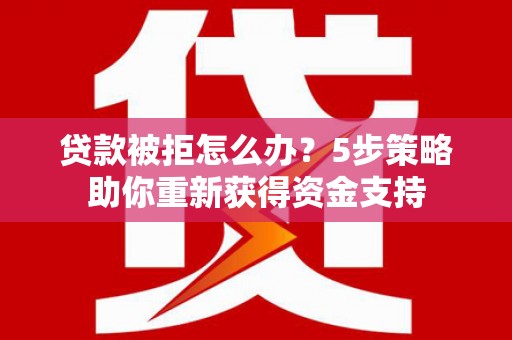 会理贷款被拒怎么办？5步策略助你重新获得资金支持