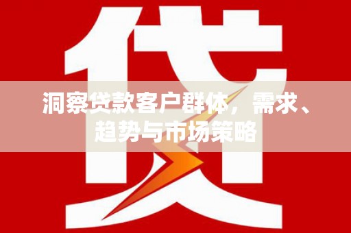 会理洞察贷款客户群体，需求、趋势与市场策略