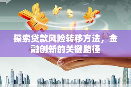 会理探索贷款风险转移方法，金融创新的关键路径