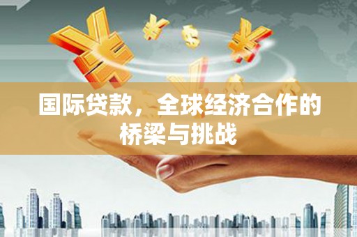 会理国际贷款，全球经济合作的桥梁与挑战