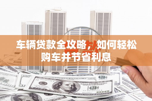 会理车辆贷款全攻略，如何轻松购车并节省利息