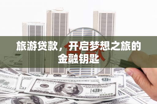 会理旅游贷款，开启梦想之旅的金融钥匙