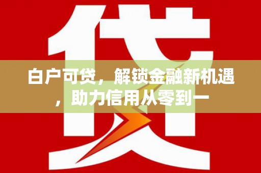 会理白户可贷，解锁金融新机遇，助力信用从零到一