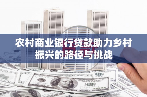 会理农村商业银行贷款助力乡村振兴的路径与挑战