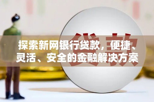 会理探索新网银行贷款，便捷、灵活、安全的金融解决方案