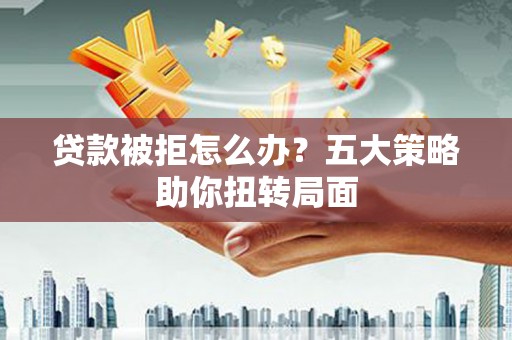 会理贷款被拒怎么办？五大策略助你扭转局面